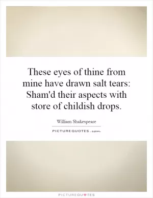 These eyes of thine from mine have drawn salt tears: Sham'd their aspects with store of childish drops Picture Quote #1