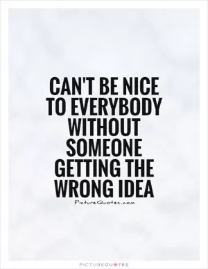 Can't be nice to everybody without someone getting the wrong idea Picture Quote #1