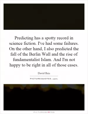 Predicting has a spotty record in science fiction. I've had some failures. On the other hand, I also predicted the fall of the Berlin Wall and the rise of fundamentalist Islam. And I'm not happy to be right in all of those cases Picture Quote #1