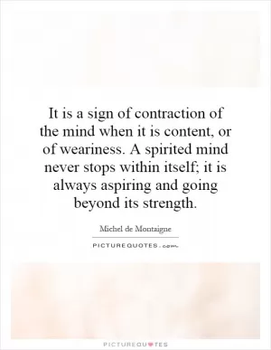 It is a sign of contraction of the mind when it is content, or of weariness. A spirited mind never stops within itself; it is always aspiring and going beyond its strength Picture Quote #1