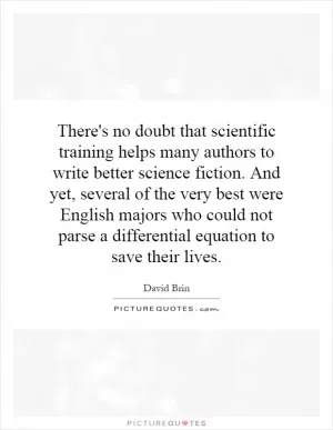 There's no doubt that scientific training helps many authors to write better science fiction. And yet, several of the very best were English majors who could not parse a differential equation to save their lives Picture Quote #1