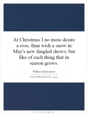 At Christmas I no more desire a rose, than wish a snow in May's new fangled shows; but like of each thing that in season grows Picture Quote #1