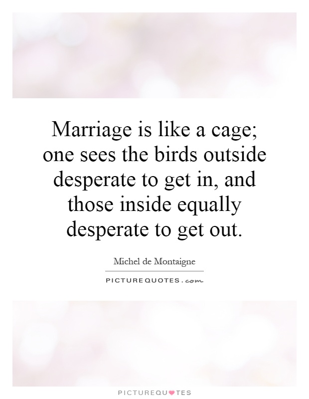 Marriage is like a cage; one sees the birds outside desperate to get in, and those inside equally desperate to get out Picture Quote #1
