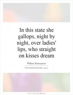 In this state she gallops, night by night, over ladies' lips, who straight on kisses dream Picture Quote #1