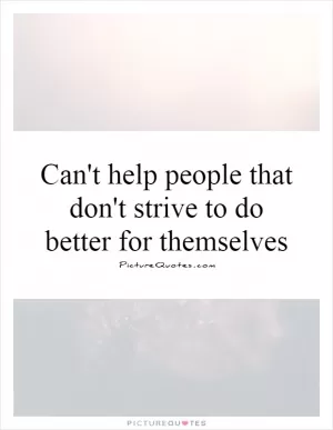 Can't help people that don't strive to do better for themselves Picture Quote #1