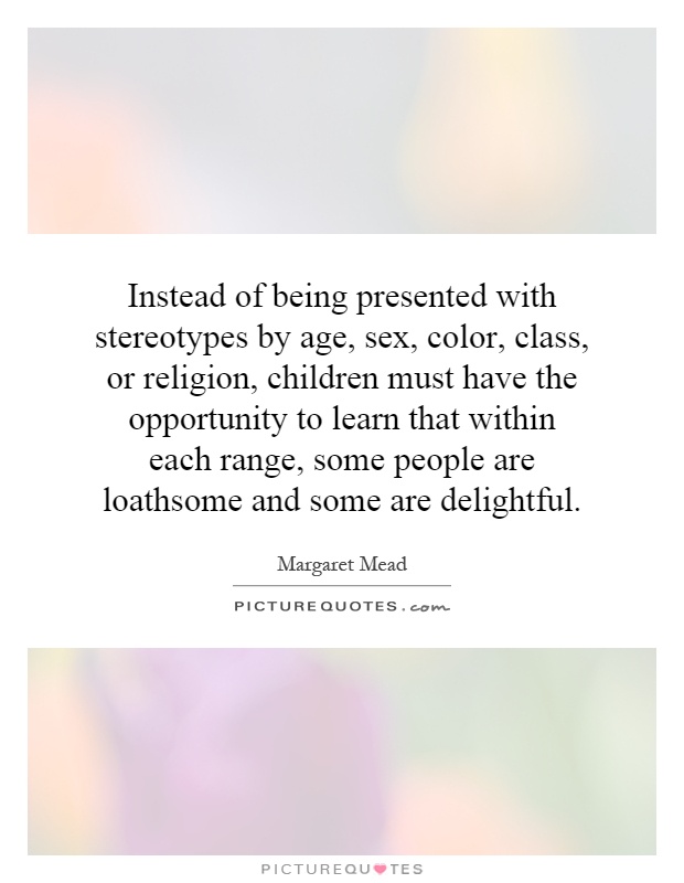 Instead of being presented with stereotypes by age, sex, color, class, or religion, children must have the opportunity to learn that within each range, some people are loathsome and some are delightful Picture Quote #1