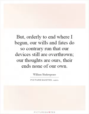 But, orderly to end where I begun, our wills and fates do so contrary run that our devices still are overthrown; our thoughts are ours, their ends none of our own Picture Quote #1