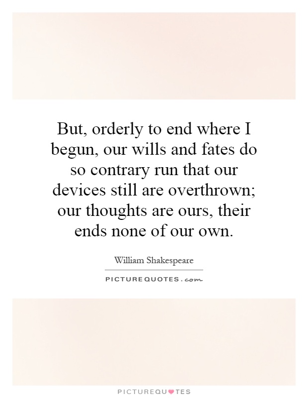 But, orderly to end where I begun, our wills and fates do so contrary run that our devices still are overthrown; our thoughts are ours, their ends none of our own Picture Quote #1