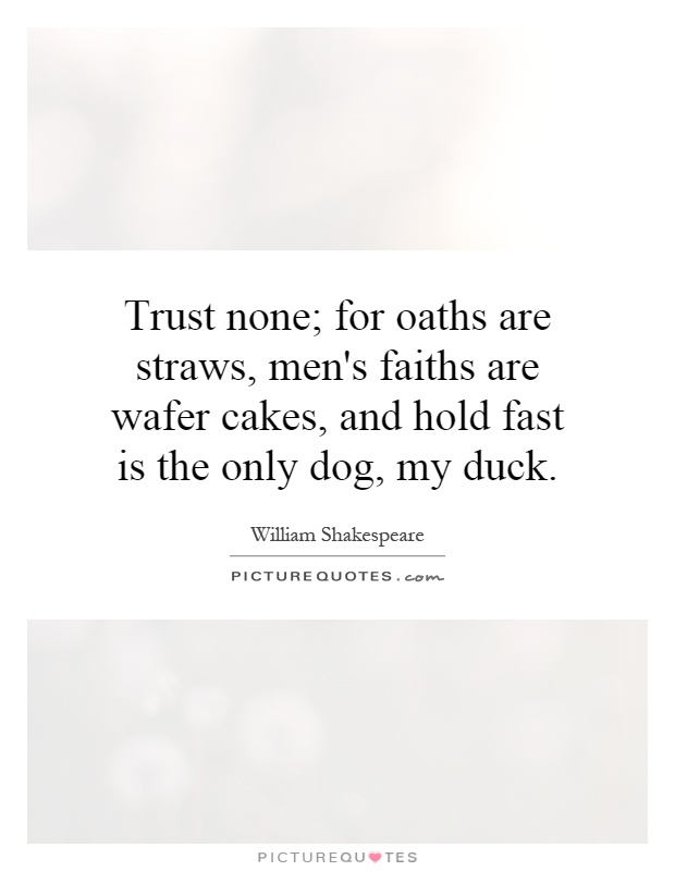 Trust none; for oaths are straws, men's faiths are wafer cakes, and hold fast is the only dog, my duck Picture Quote #1