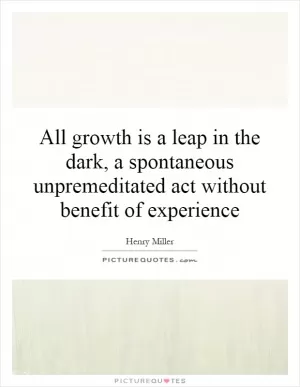 All growth is a leap in the dark, a spontaneous unpremeditated act without benefit of experience Picture Quote #1