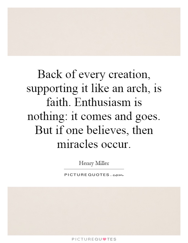 Back of every creation, supporting it like an arch, is faith. Enthusiasm is nothing: it comes and goes. But if one believes, then miracles occur Picture Quote #1