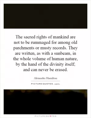 The sacred rights of mankind are not to be rummaged for among old parchments or musty records. They are written, as with a sunbeam, in the whole volume of human nature, by the hand of the divinity itself; and can never be erased Picture Quote #1
