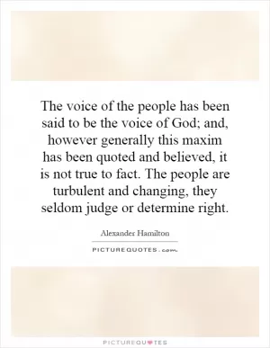 The voice of the people has been said to be the voice of God; and, however generally this maxim has been quoted and believed, it is not true to fact. The people are turbulent and changing, they seldom judge or determine right Picture Quote #1