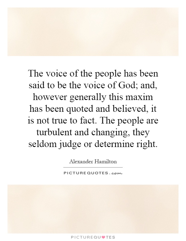 The voice of the people has been said to be the voice of God; and, however generally this maxim has been quoted and believed, it is not true to fact. The people are turbulent and changing, they seldom judge or determine right Picture Quote #1