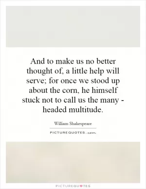 And to make us no better thought of, a little help will serve; for once we stood up about the corn, he himself stuck not to call us the many - headed multitude Picture Quote #1