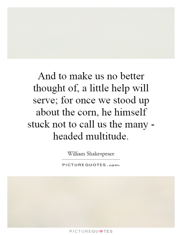 And to make us no better thought of, a little help will serve; for once we stood up about the corn, he himself stuck not to call us the many - headed multitude Picture Quote #1