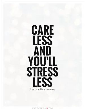 Care less and you'll stress less Picture Quote #1