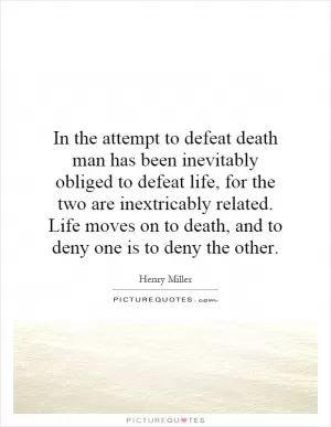 In the attempt to defeat death man has been inevitably obliged to defeat life, for the two are inextricably related. Life moves on to death, and to deny one is to deny the other Picture Quote #1