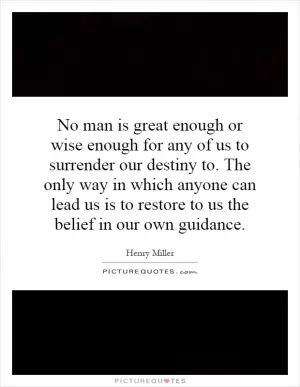 No man is great enough or wise enough for any of us to surrender our destiny to. The only way in which anyone can lead us is to restore to us the belief in our own guidance Picture Quote #1
