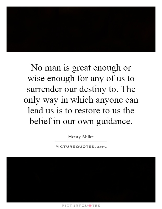 No man is great enough or wise enough for any of us to surrender our destiny to. The only way in which anyone can lead us is to restore to us the belief in our own guidance Picture Quote #1