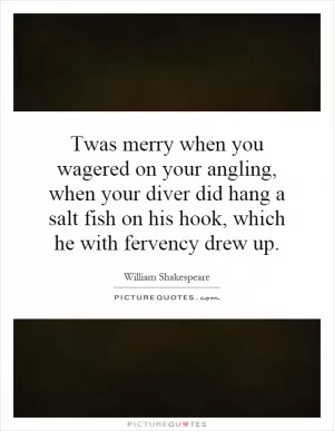 Twas merry when you wagered on your angling, when your diver did hang a salt fish on his hook, which he with fervency drew up Picture Quote #1