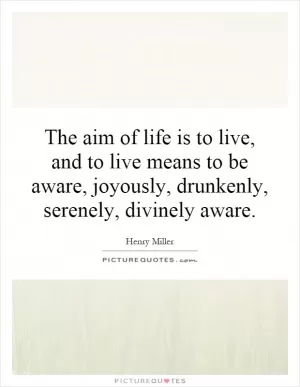 The aim of life is to live, and to live means to be aware, joyously, drunkenly, serenely, divinely aware Picture Quote #1