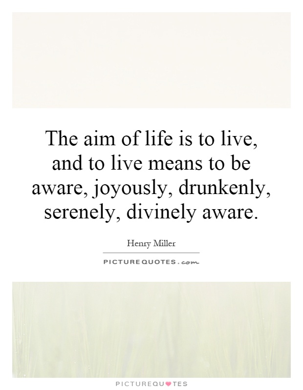The aim of life is to live, and to live means to be aware, joyously, drunkenly, serenely, divinely aware Picture Quote #1