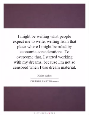 I might be writing what people expect me to write, writing from that place where I might be ruled by economic considerations. To overcome that, I started working with my dreams, because I'm not so censored when I use dream material Picture Quote #1