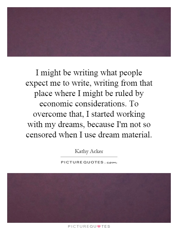I might be writing what people expect me to write, writing from that place where I might be ruled by economic considerations. To overcome that, I started working with my dreams, because I'm not so censored when I use dream material Picture Quote #1