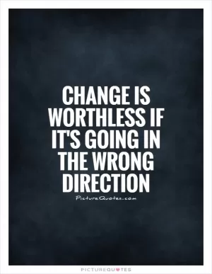 Change is worthless if it's going in the wrong direction Picture Quote #1