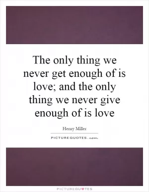 The only thing we never get enough of is love; and the only thing we never give enough of is love Picture Quote #1
