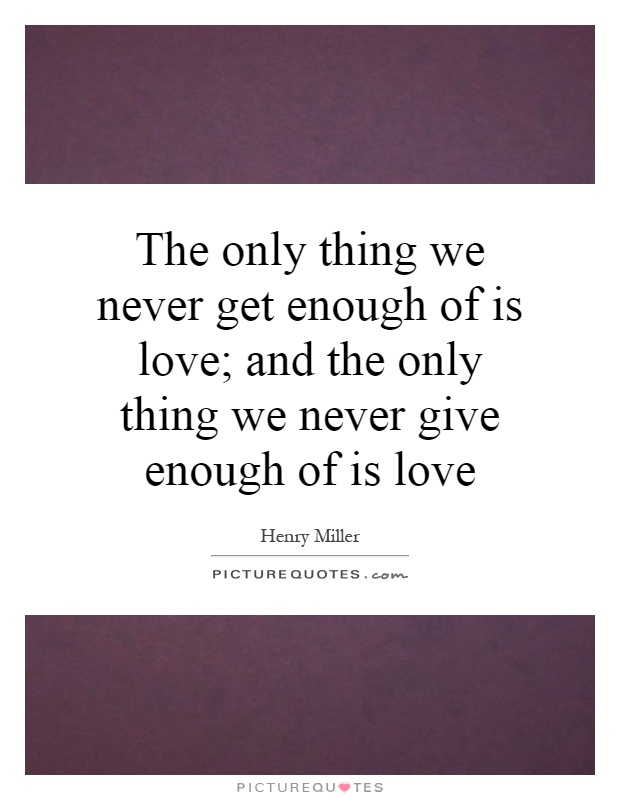 The only thing we never get enough of is love; and the only thing we never give enough of is love Picture Quote #1