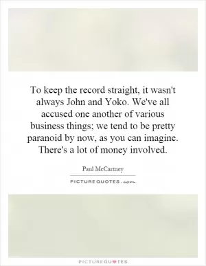 To keep the record straight, it wasn't always John and Yoko. We've all accused one another of various business things; we tend to be pretty paranoid by now, as you can imagine. There's a lot of money involved Picture Quote #1