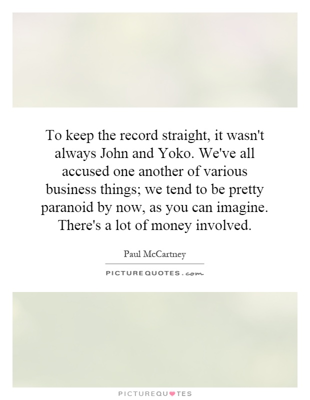 To keep the record straight, it wasn't always John and Yoko. We've all accused one another of various business things; we tend to be pretty paranoid by now, as you can imagine. There's a lot of money involved Picture Quote #1