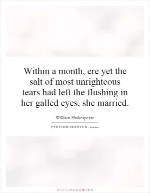 Within a month, ere yet the salt of most unrighteous tears had left the flushing in her galled eyes, she married Picture Quote #1