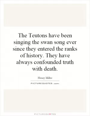 The Teutons have been singing the swan song ever since they entered the ranks of history. They have always confounded truth with death Picture Quote #1