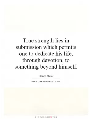 True strength lies in submission which permits one to dedicate his life, through devotion, to something beyond himself Picture Quote #1