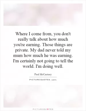 Where I come from, you don't really talk about how much you're earning. Those things are private. My dad never told my mum how much he was earning. I'm certainly not going to tell the world. I'm doing well Picture Quote #1