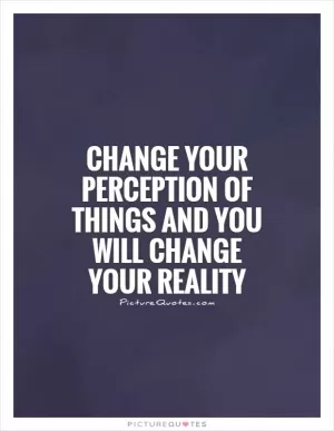 Change your perception of things and you will change your reality Picture Quote #1