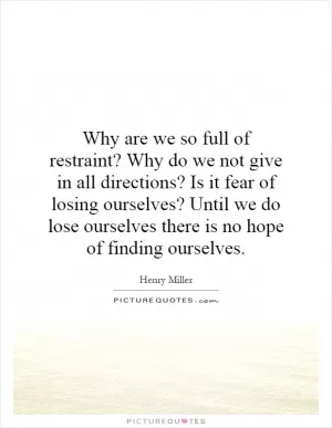 Why are we so full of restraint? Why do we not give in all directions? Is it fear of losing ourselves? Until we do lose ourselves there is no hope of finding ourselves Picture Quote #1