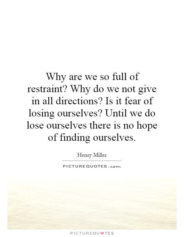 Why are we so full of restraint? Why do we not give in all directions? Is it fear of losing ourselves? Until we do lose ourselves there is no hope of finding ourselves Picture Quote #1
