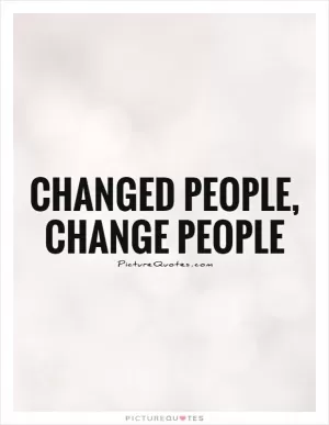 Changed people, change people Picture Quote #1