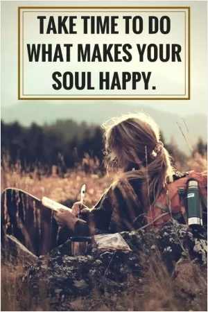 Take time to do what makes your soul happy Picture Quote #1
