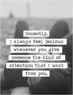 Honestly, I always feel jealous whenever you give someone the kind of attention that I want from you Picture Quote #1