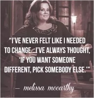 I've never felt like I needed to change. I've always thought, if you want someone different, pick somebody else Picture Quote #1