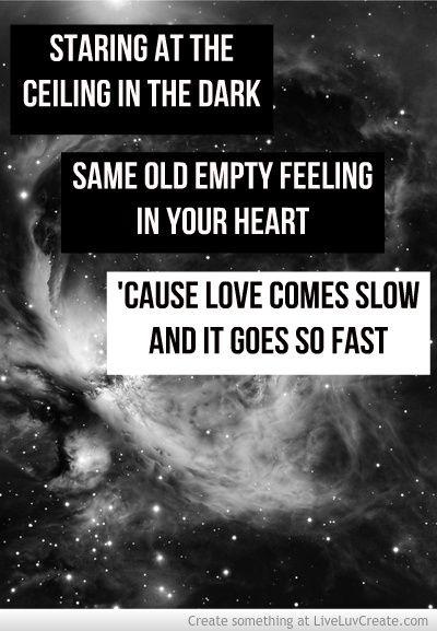 Staring at the ceiling in the dark. Same old empty feeling in your heart. 'Cause love comes slow and it goes so fast Picture Quote #1