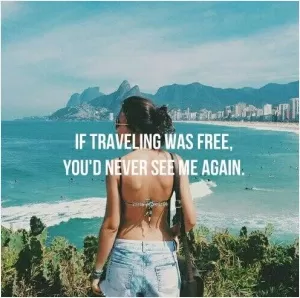 If traveling was free, you'd never see me again Picture Quote #1