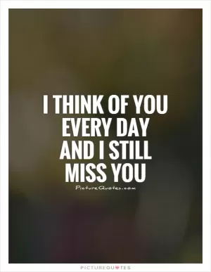 I think of you every day and I still miss you Picture Quote #1