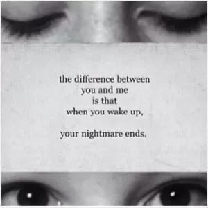 The difference between you and me is that when you wake up your nightmare ends Picture Quote #1
