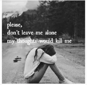 Please, don't leave me alone my thoughts would kill me Picture Quote #1